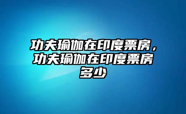 B体育功夫瑜伽在印度票房功夫瑜伽在印度票房多少(图1)